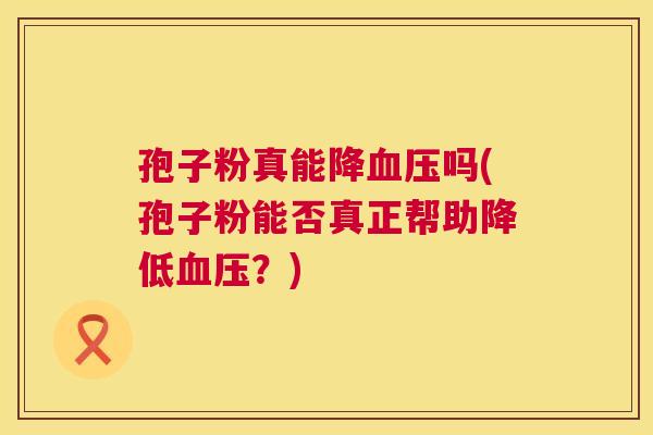 孢子粉真能降血压吗(孢子粉能否真正帮助降低血压?) 第1张 孢子粉真能降血压吗(孢子粉能否真正帮助降低血压?) 第1张