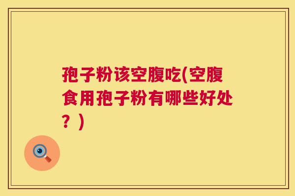孢子粉该空腹吃(空腹食用孢子粉有哪些好处?) 第1张 孢子粉该空腹吃(空腹食用孢子粉有哪些好处?) 第1张