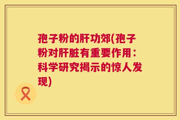 孢子粉的肝功郊(孢子粉对肝脏有重要作用:科学研究揭示的惊人发现) 第1张 孢子粉的肝功郊(孢子粉对肝脏有重要作用:科学研究揭示的惊人发现) 第1张