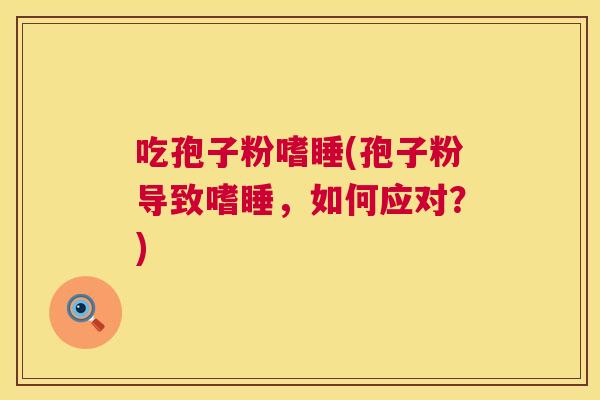 吃孢子粉嗜睡(孢子粉导致嗜睡，如何应对？)  第1张