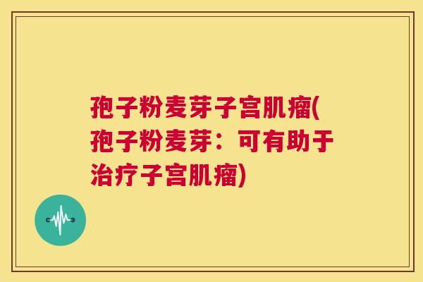 孢子粉麦芽子宫肌瘤(孢子粉麦芽：可有助于治疗子宫肌瘤)  第1张