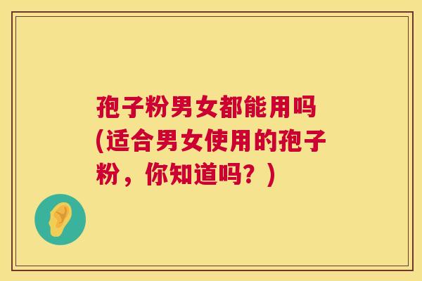 孢子粉男女都能用吗 (适合男女使用的孢子粉，你知道吗？)  第1张