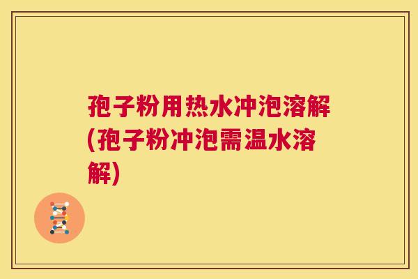 孢子粉用热水冲泡溶解(孢子粉冲泡需温水溶解)  第1张
