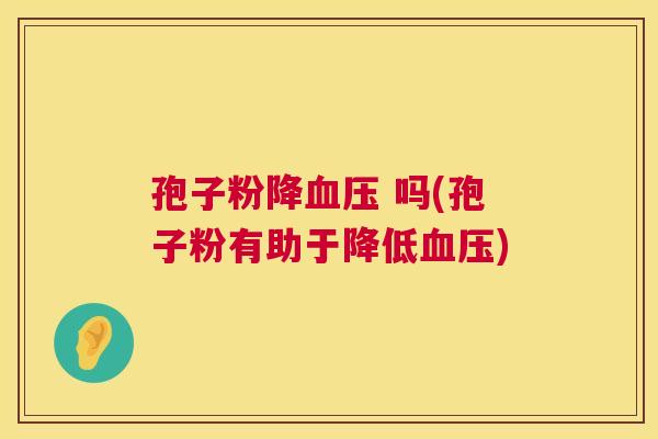 孢子粉降血压 吗(孢子粉有助于降低血压) 第1张 孢子粉降血压 吗(孢子粉有助于降低血压) 第1张
