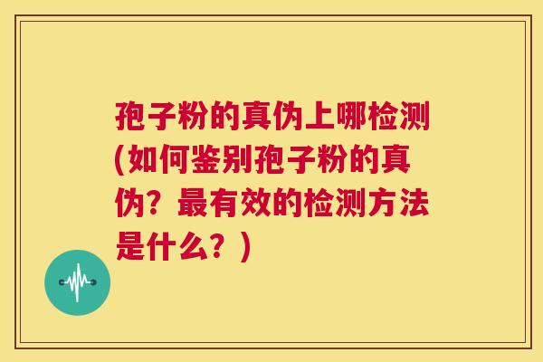 孢子粉的真伪上哪检测(如何鉴别孢子粉的真伪？最有效的检测方法是什么？)  第1张