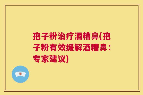 孢子粉治疗酒糟鼻(孢子粉有效缓解酒糟鼻:专家建议) 第1张 孢子粉治疗酒糟鼻(孢子粉有效缓解酒糟鼻:专家建议) 第1张