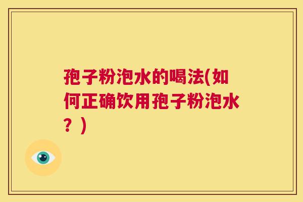 孢子粉泡水的喝法(如何正确饮用孢子粉泡水？)  第1张