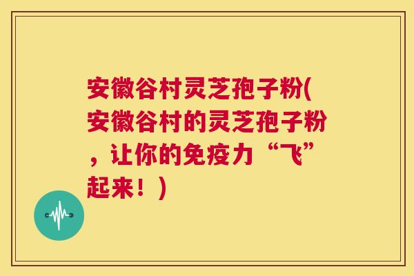 安徽谷村灵芝孢子粉(安徽谷村的灵芝孢子粉,让你的免疫力“飞”起来!) 第1张 安徽谷村灵芝孢子粉(安徽谷村的灵芝孢子粉,让你的免疫力“飞”起来!) 第1张
