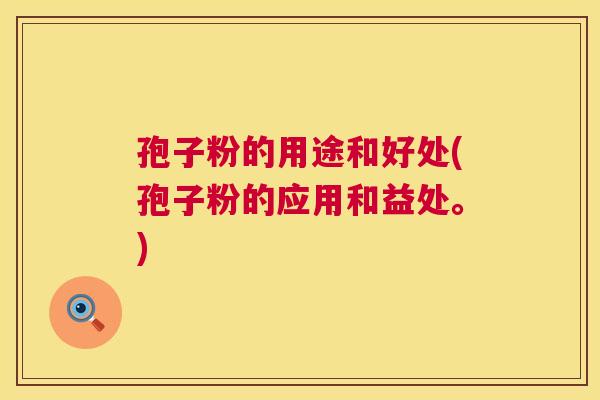 孢子粉的用途和好处(孢子粉的应用和益处。) 第1张 孢子粉的用途和好处(孢子粉的应用和益处。) 第1张