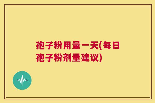 孢子粉用量一天(每日孢子粉剂量建议) 第1张 孢子粉用量一天(每日孢子粉剂量建议) 第1张