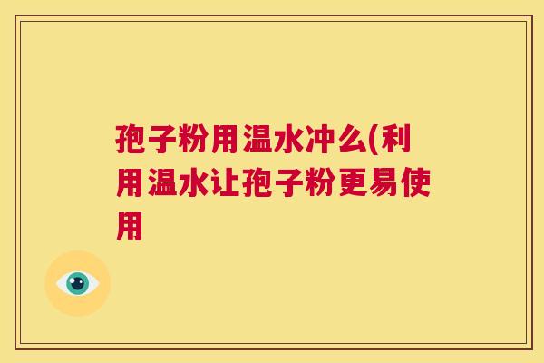 孢子粉用温水冲么(利用温水让孢子粉更易使用 第1张 孢子粉用温水冲么(利用温水让孢子粉更易使用 第1张