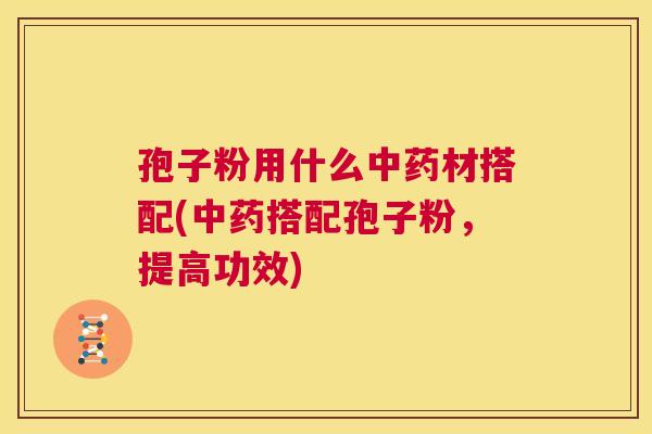 孢子粉用什么中药材搭配(中药搭配孢子粉,提高功效) 第1张 孢子粉用什么中药材搭配(中药搭配孢子粉,提高功效) 第1张