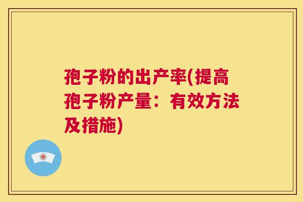 孢子粉的出产率(提高孢子粉产量：有效方法及措施)  第1张