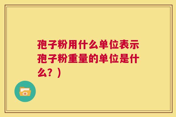 孢子粉用什么单位表示孢子粉重量的单位是什么?) 第1张 孢子粉用什么单位表示孢子粉重量的单位是什么?) 第1张