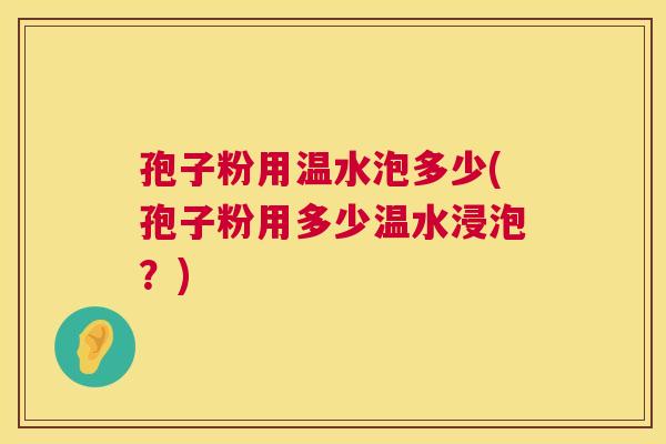 孢子粉用温水泡多少(孢子粉用多少温水浸泡?) 第1张 孢子粉用温水泡多少(孢子粉用多少温水浸泡?) 第1张