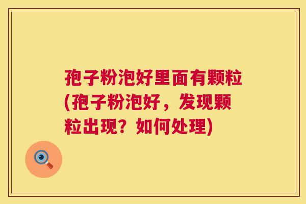 孢子粉泡好里面有颗粒(孢子粉泡好,发现颗粒出现?如何处理) 第1张 孢子粉泡好里面有颗粒(孢子粉泡好,发现颗粒出现?如何处理) 第1张