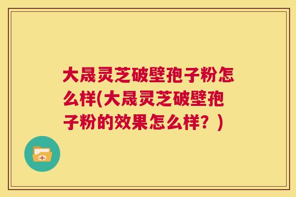 大晟灵芝破壁孢子粉怎么样(大晟灵芝破壁孢子粉的效果怎么样?) 第1张 大晟灵芝破壁孢子粉怎么样(大晟灵芝破壁孢子粉的效果怎么样?) 第1张