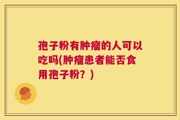 孢子粉有肿瘤的人可以吃吗(肿瘤患者能否食用孢子粉？)  第1张