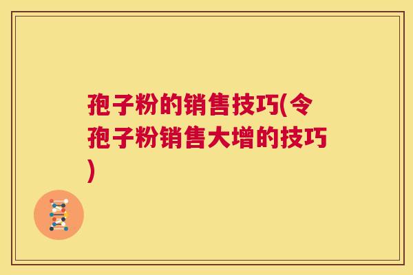 孢子粉的销售技巧(令孢子粉销售大增的技巧) 第1张 孢子粉的销售技巧(令孢子粉销售大增的技巧) 第1张