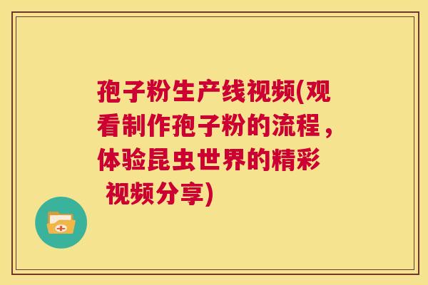 孢子粉生产线视频(观看制作孢子粉的流程,体验昆虫世界的精彩 视频分享) 第1张 孢子粉生产线视频(观看制作孢子粉的流程,体验昆虫世界的精彩 视频分享) 第1张