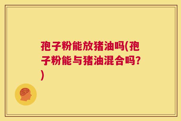 孢子粉能放猪油吗(孢子粉能与猪油混合吗?) 第1张 孢子粉能放猪油吗(孢子粉能与猪油混合吗?) 第1张