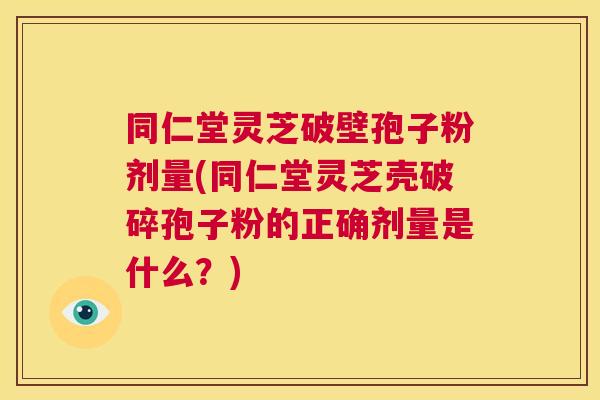 同仁堂灵芝破壁孢子粉剂量(同仁堂灵芝壳破碎孢子粉的正确剂量是什么？)  第1张