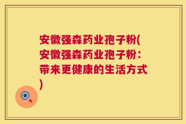 安徽强森药业孢子粉(安徽强森药业孢子粉:带来更健康的生活方式) 第1张 安徽强森药业孢子粉(安徽强森药业孢子粉:带来更健康的生活方式) 第1张