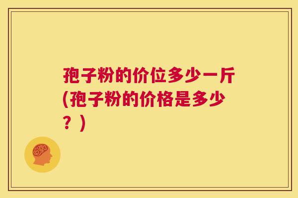孢子粉的价位多少一斤(孢子粉的价格是多少?) 第1张 孢子粉的价位多少一斤(孢子粉的价格是多少?) 第1张