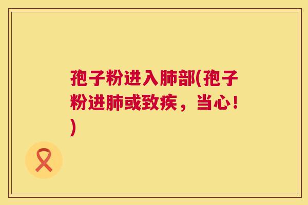 孢子粉进入肺部(孢子粉进肺或致疾,当心!) 第1张 孢子粉进入肺部(孢子粉进肺或致疾,当心!) 第1张