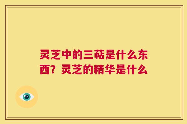 灵芝中的三萜是什么东西？灵芝的精华是什么  第1张