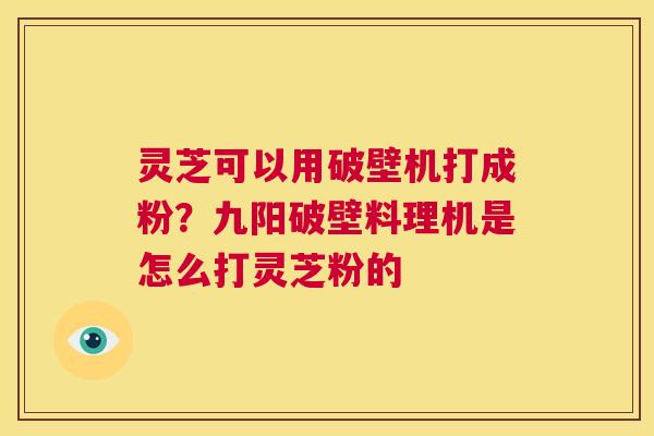 灵芝可以用破壁机打成粉?九阳破壁料理机是怎么打灵芝粉的 第1张 灵芝可以用破壁机打成粉?九阳破壁料理机是怎么打灵芝粉的 第1张