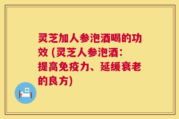 灵芝加人参泡酒喝的功效 (灵芝人参泡酒:提高免疫力、延缓衰老的良方) 第1张 灵芝加人参泡酒喝的功效 (灵芝人参泡酒:提高免疫力、延缓衰老的良方) 第1张