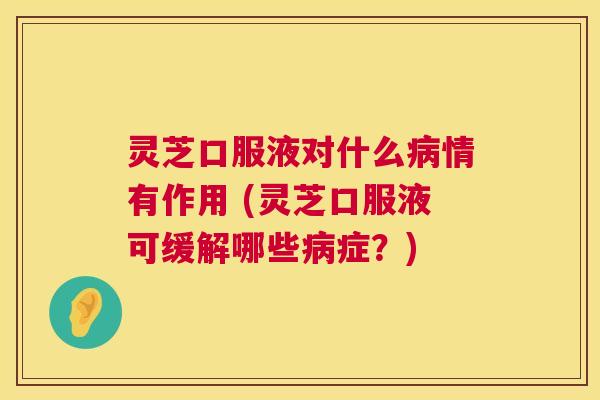 灵芝口服液对什么病情有作用 (灵芝口服液可缓解哪些病症?) 第1张 灵芝口服液对什么病情有作用 (灵芝口服液可缓解哪些病症?) 第1张