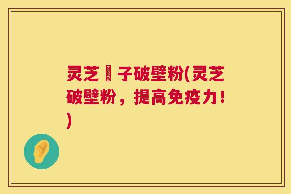 灵芝垉子破壁粉(灵芝破壁粉，提高免疫力！)  第1张