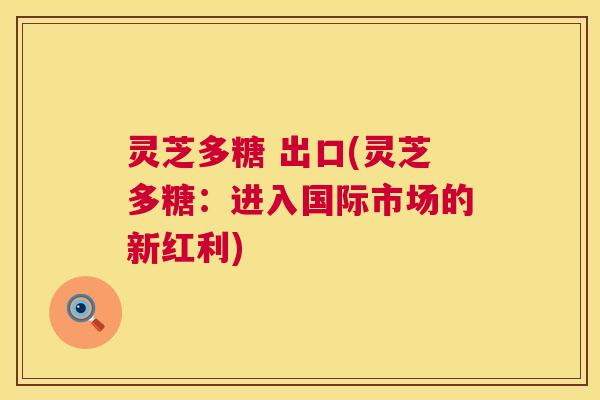 灵芝多糖 出口(灵芝多糖:进入国际市场的新红利) 第1张 灵芝多糖 出口(灵芝多糖:进入国际市场的新红利) 第1张