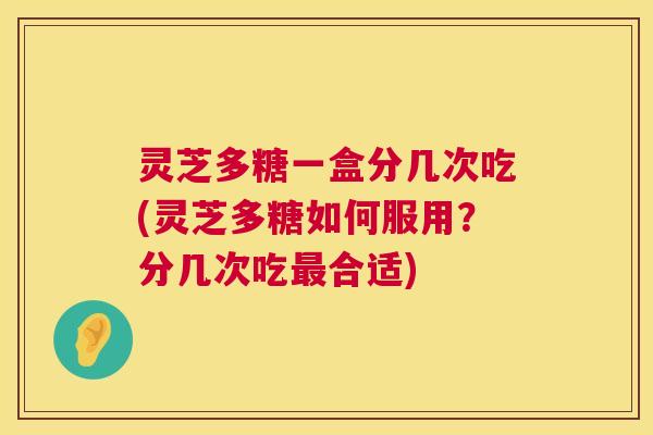 灵芝多糖一盒分几次吃(灵芝多糖如何服用?分几次吃最合适) 第1张 灵芝多糖一盒分几次吃(灵芝多糖如何服用?分几次吃最合适) 第1张