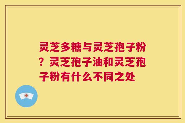 灵芝多糖与灵芝孢子粉?灵芝孢子油和灵芝孢子粉有什么不同之处 第1张 灵芝多糖与灵芝孢子粉?灵芝孢子油和灵芝孢子粉有什么不同之处 第1张