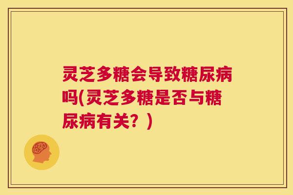 灵芝多糖会导致糖尿病吗(灵芝多糖是否与糖尿病有关?) 第1张 灵芝多糖会导致糖尿病吗(灵芝多糖是否与糖尿病有关?) 第1张