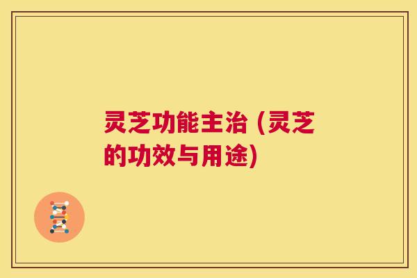 灵芝功能主治 (灵芝的功效与用途) 第1张 灵芝功能主治 (灵芝的功效与用途) 第1张