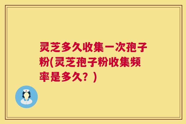 灵芝多久收集一次孢子粉(灵芝孢子粉收集频率是多久?) 第1张 灵芝多久收集一次孢子粉(灵芝孢子粉收集频率是多久?) 第1张