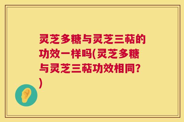 灵芝多糖与灵芝三萜的功效一样吗(灵芝多糖与灵芝三萜功效相同?) 第1张 灵芝多糖与灵芝三萜的功效一样吗(灵芝多糖与灵芝三萜功效相同?) 第1张