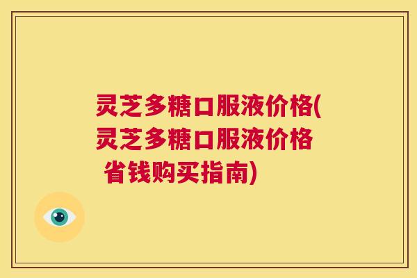 灵芝多糖口服液价格(灵芝多糖口服液价格 省钱购买指南) 第1张 灵芝多糖口服液价格(灵芝多糖口服液价格 省钱购买指南) 第1张