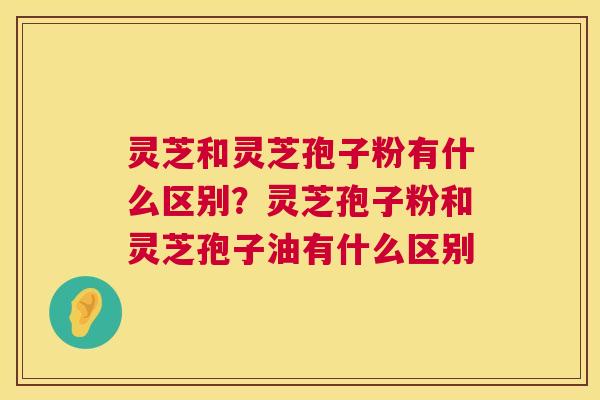 灵芝和灵芝孢子粉有什么区别？灵芝孢子粉和灵芝孢子油有什么区别  第1张