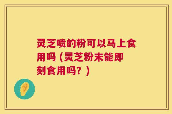 灵芝喷的粉可以马上食用吗 (灵芝粉末能即刻食用吗?) 第1张 灵芝喷的粉可以马上食用吗 (灵芝粉末能即刻食用吗?) 第1张