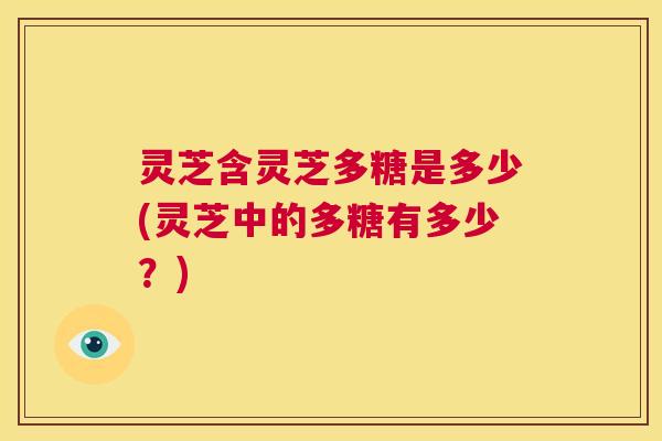 灵芝含灵芝多糖是多少(灵芝中的多糖有多少？)  第1张