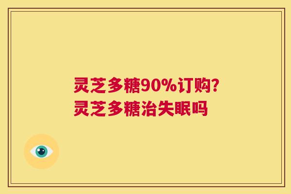灵芝多糖90%订购?灵芝多糖治失眠吗 第1张 灵芝多糖90%订购?灵芝多糖治失眠吗 第1张