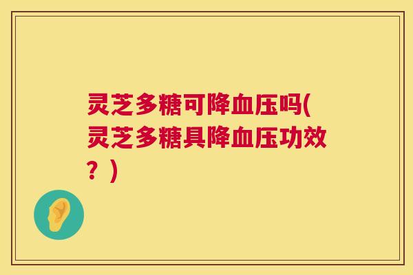 灵芝多糖可降血压吗(灵芝多糖具降血压功效？)  第1张