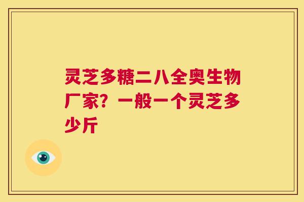 灵芝多糖二八全奥生物厂家?一般一个灵芝多少斤 第1张 灵芝多糖二八全奥生物厂家?一般一个灵芝多少斤 第1张