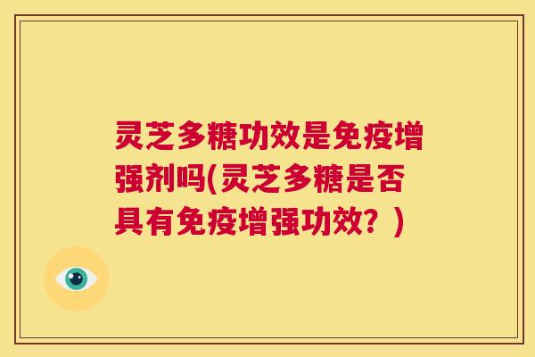 灵芝多糖功效是免疫增强剂吗(灵芝多糖是否具有免疫增强功效？)  第1张