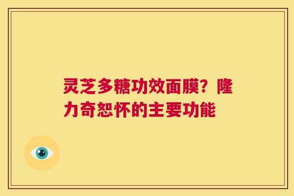 灵芝多糖功效面膜？隆力奇恕怀的主要功能  第1张